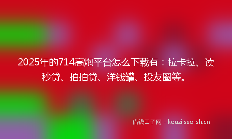 2025年的714高炮平台怎么下载有：拉卡拉、读秒贷、拍拍贷、洋钱罐、投友圈等。