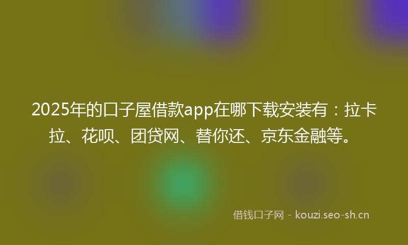 2025年的口子屋借款app在哪下载安装有：拉卡拉、花呗、团贷网、替你还、京东金融等。