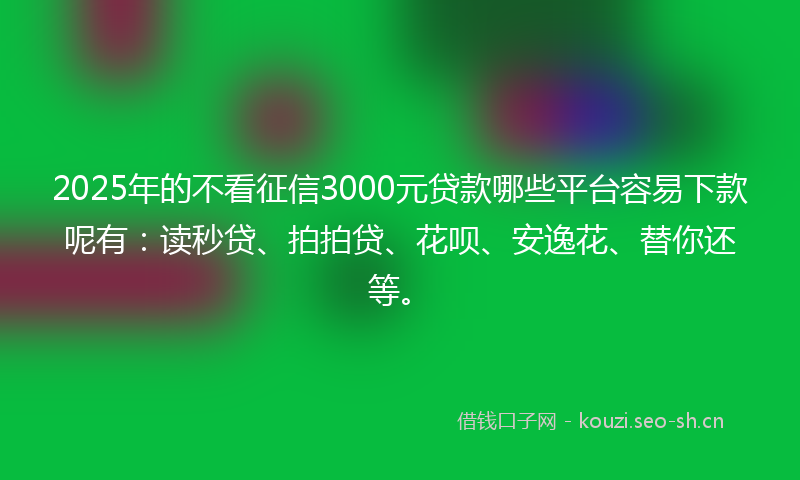 2025年的不看征信3000元贷款哪些平台容易下款呢有：读秒贷、拍拍贷、花呗、安逸花、替你还等。