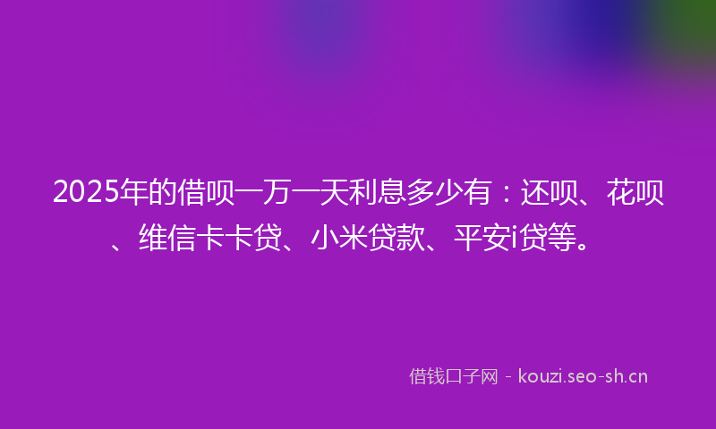 2025年的借呗一万一天利息多少有：还呗、花呗、维信卡卡贷、小米贷款、平安i贷等。