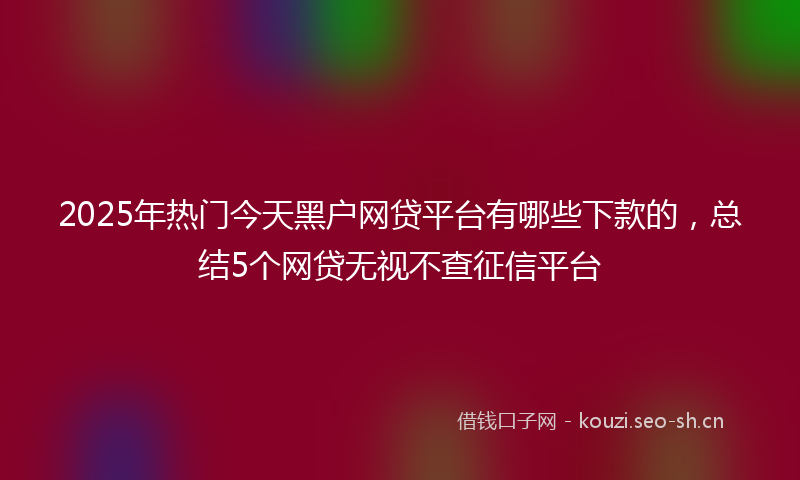 2025年热门今天黑户网贷平台有哪些下款的，总结5个网贷无视不查征信平台