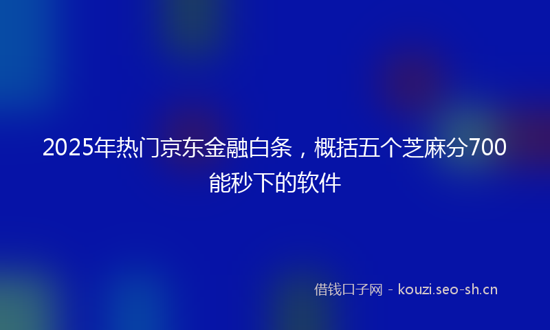 2025年热门京东金融白条，概括五个芝麻分700能秒下的软件