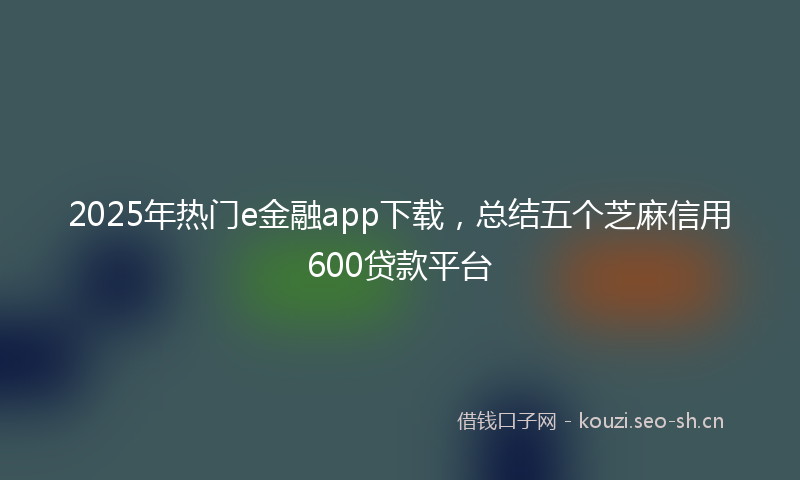 2025年热门e金融app下载，总结五个芝麻信用600贷款平台