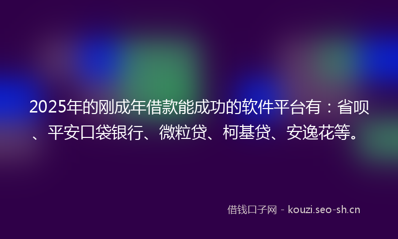 2025年的刚成年借款能成功的软件平台有：省呗、平安口袋银行、微粒贷、柯基贷、安逸花等。