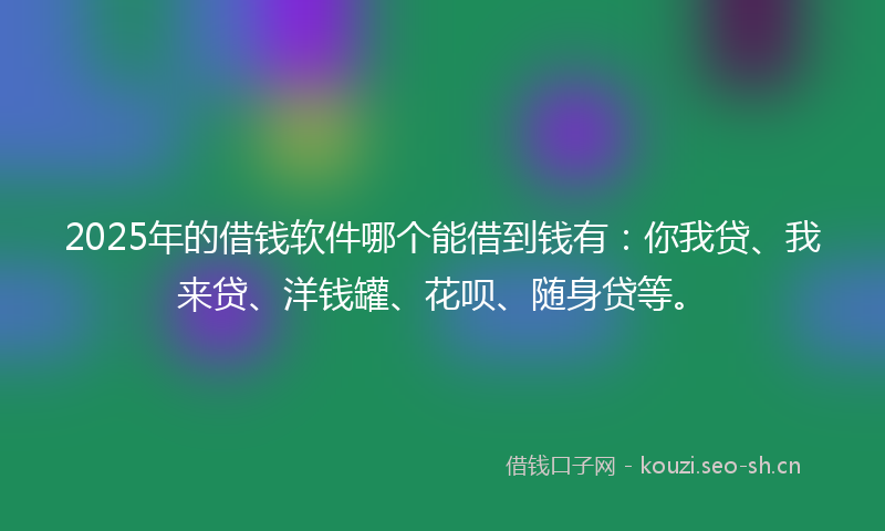 2025年的借钱软件哪个能借到钱有:你我贷、我来贷、洋钱罐、花呗、随身贷等。