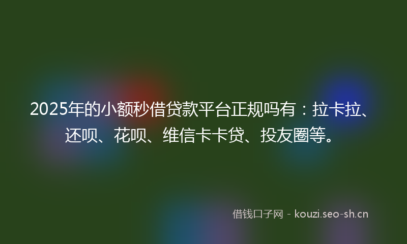 2025年的小额秒借贷款平台正规吗有：拉卡拉、还呗、花呗、维信卡卡贷、投友圈等。