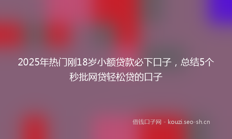 2025年热门刚18岁小额贷款必下口子，总结5个秒批网贷轻松贷的口子