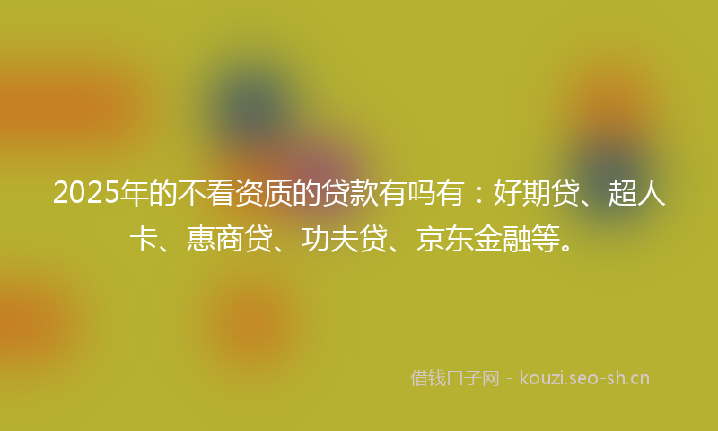 2025年的不看资质的贷款有吗有：好期贷、超人卡、惠商贷、功夫贷、京东金融等。