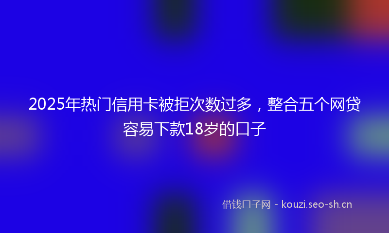 2025年热门信用卡被拒次数过多，整合五个网贷容易下款18岁的口子