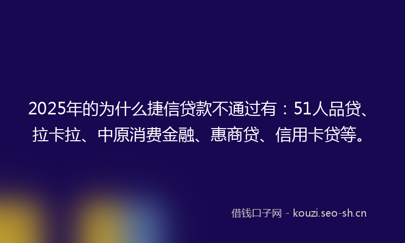 2025年的为什么捷信贷款不通过有：51人品贷、拉卡拉、中原消费金融、惠商贷、信用卡贷等。