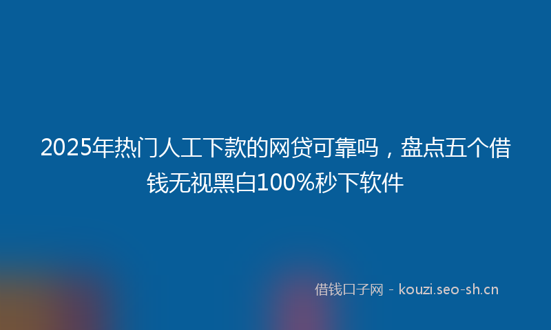 2025年热门人工下款的网贷可靠吗，盘点五个借钱无视黑白100%秒下软件