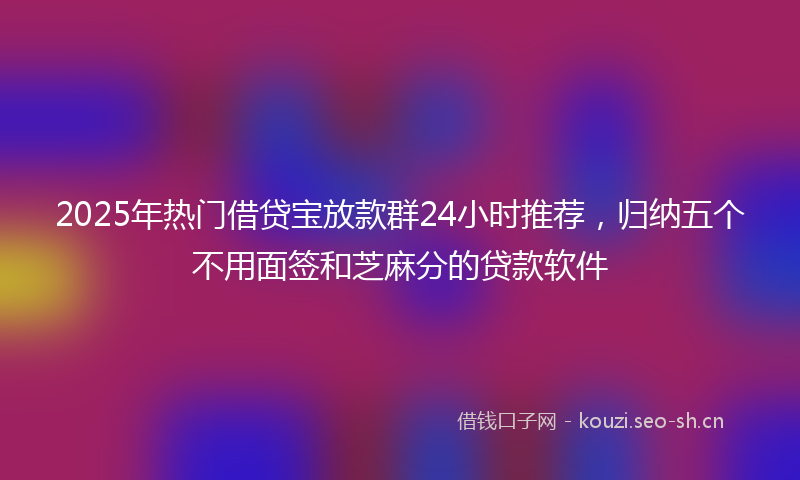 2025年热门借贷宝放款群24小时推荐，归纳五个不用面签和芝麻分的贷款软件