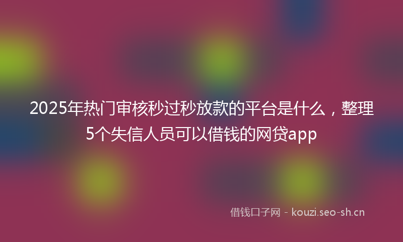 2025年热门审核秒过秒放款的平台是什么，整理5个失信人员可以借钱的网贷app