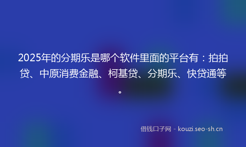 2025年的分期乐是哪个软件里面的平台有：拍拍贷、中原消费金融、柯基贷、分期乐、快贷通等。