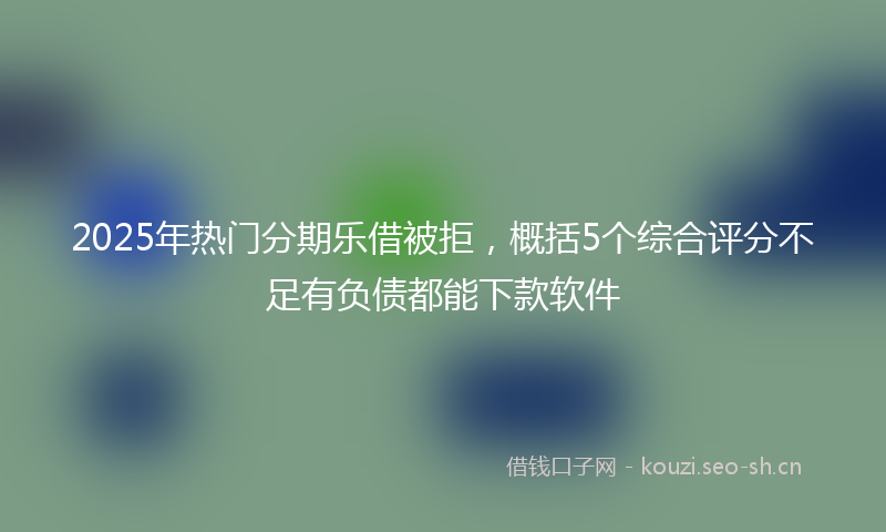 2025年热门分期乐借被拒，概括5个综合评分不足有负债都能下款软件