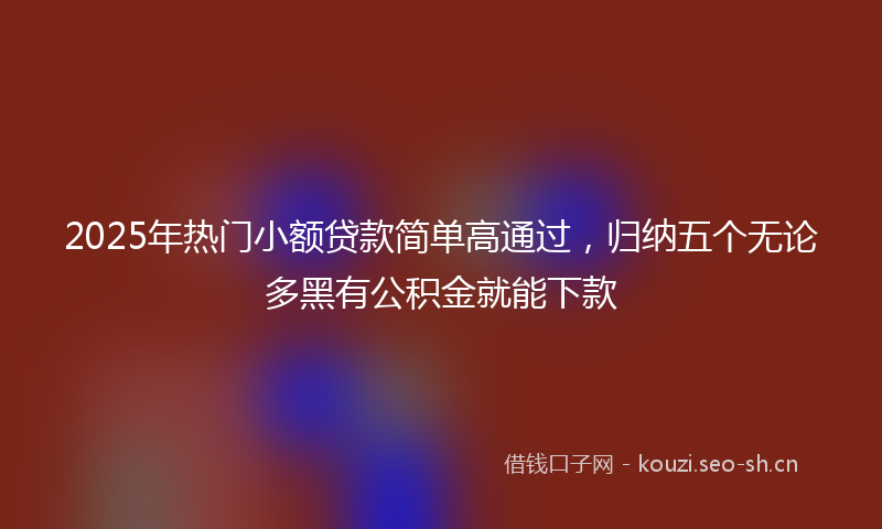 2025年热门小额贷款简单高通过，归纳五个无论多黑有公积金就能下款
