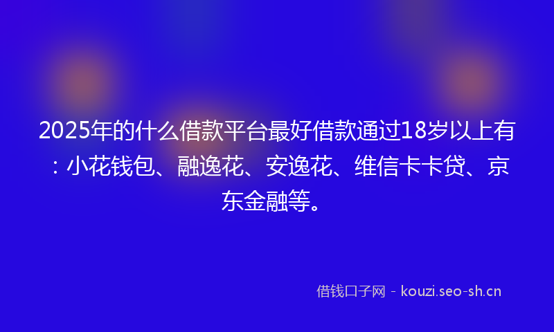 2025年的什么借款平台最好借款通过18岁以上有：小花钱包、融逸花、安逸花、维信卡卡贷、京东金融等。