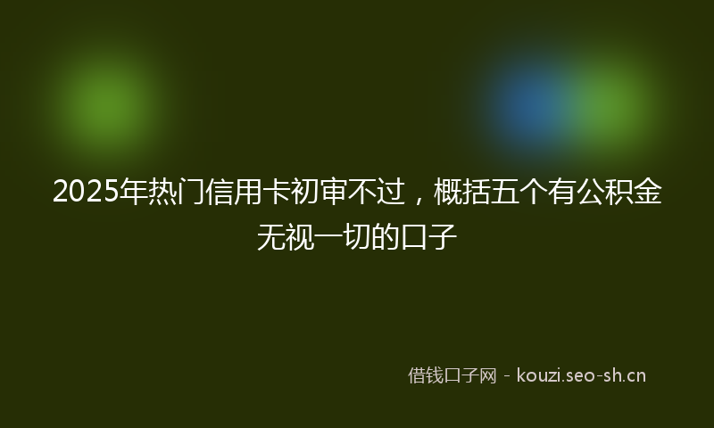 2025年热门信用卡初审不过，概括五个有公积金无视一切的口子