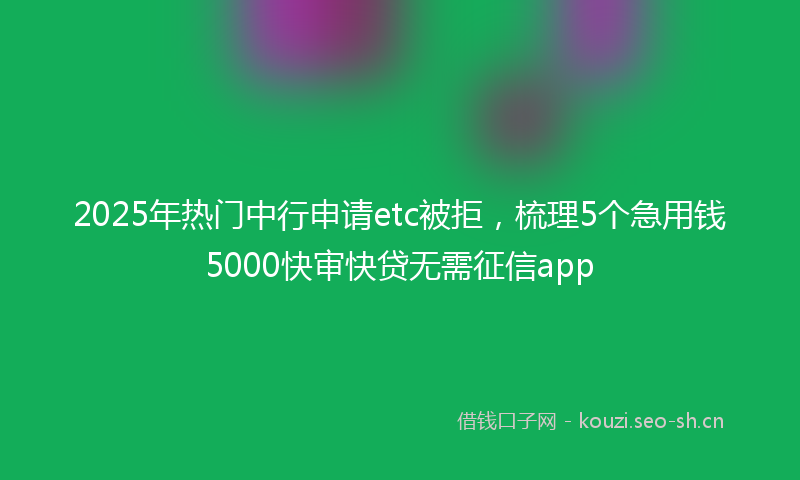 2025年热门中行申请etc被拒，梳理5个急用钱5000快审快贷无需征信app
