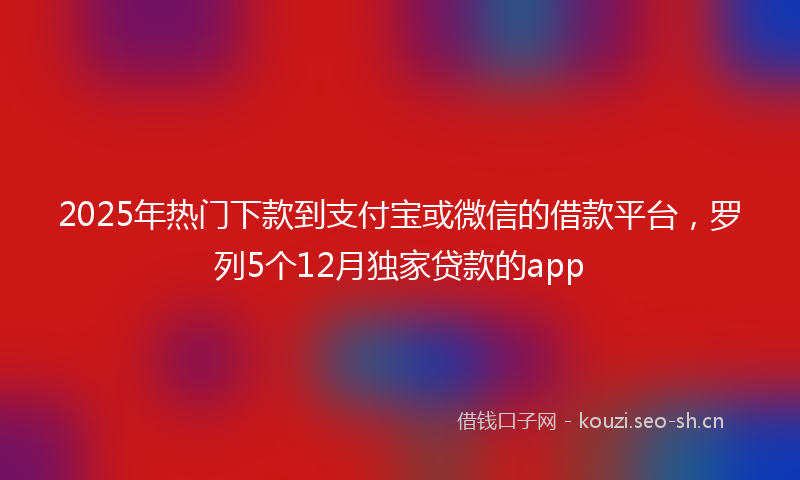 2025年热门下款到支付宝或微信的借款平台，罗列5个12月独家贷款的app