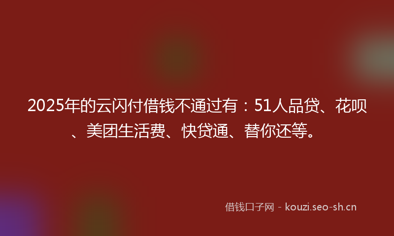 2025年的云闪付借钱不通过有：51人品贷、花呗、美团生活费、快贷通、替你还等。