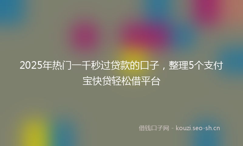 2025年热门一千秒过贷款的口子，整理5个支付宝快贷轻松借平台