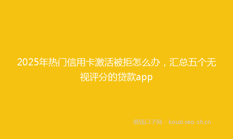 2025年热门信用卡激活被拒怎么办，汇总五个无视评分的贷款app
