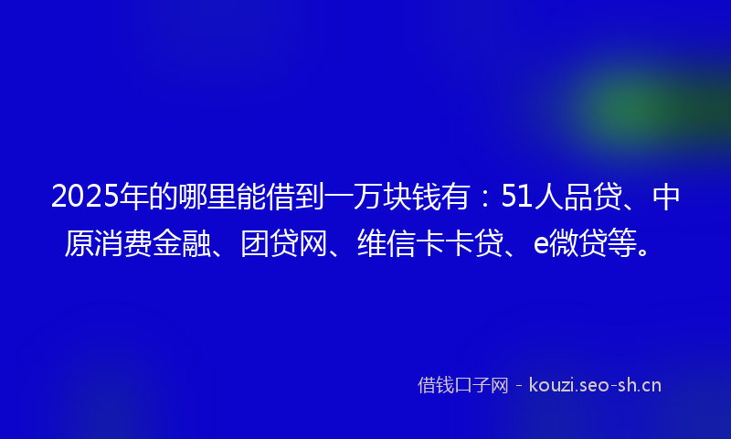 2025年的哪里能借到一万块钱有：51人品贷、中原消费金融、团贷网、维信卡卡贷、e微贷等。