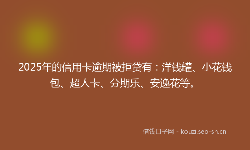 2025年的信用卡逾期被拒贷有：洋钱罐、小花钱包、超人卡、分期乐、安逸花等。