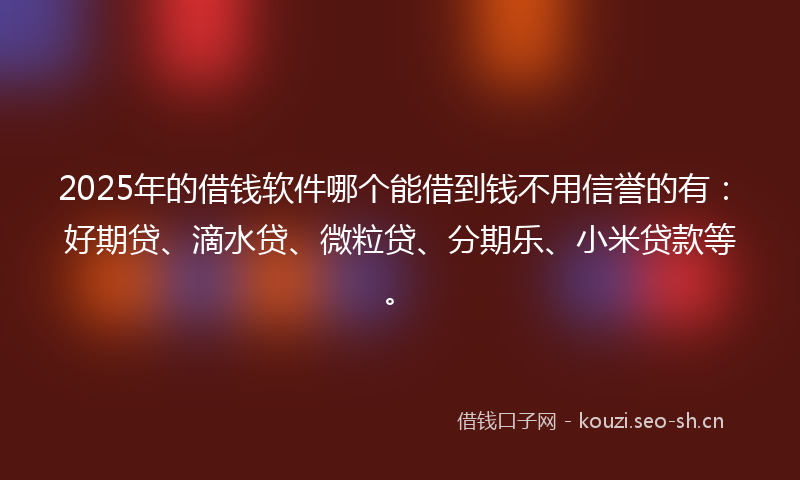 2025年的借钱软件哪个能借到钱不用信誉的有：好期贷、滴水贷、微粒贷、分期乐、小米贷款等。