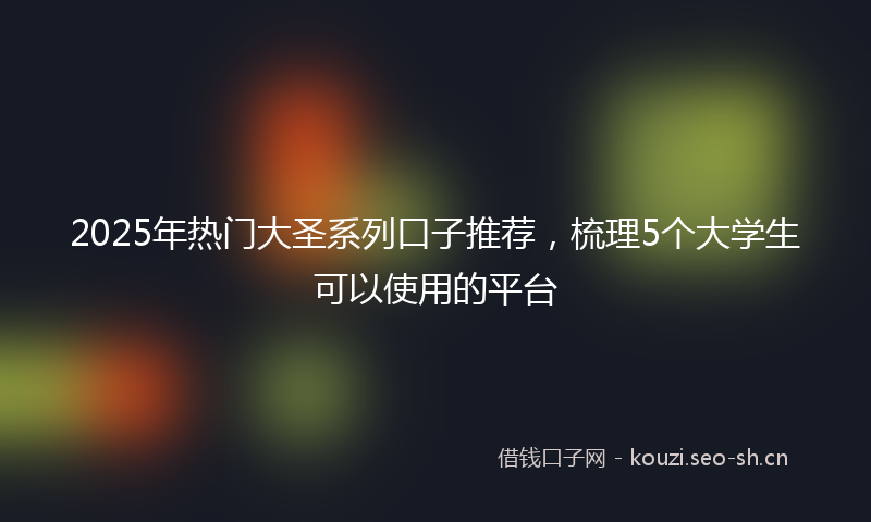 2025年热门大圣系列口子推荐，梳理5个大学生可以使用的平台