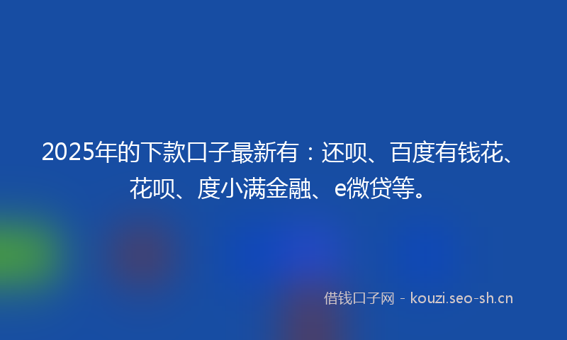 2025年的下款口子最新有：还呗、百度有钱花、花呗、度小满金融、e微贷等。