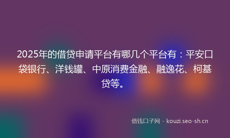 2025年的借贷申请平台有哪几个平台有：平安口袋银行、洋钱罐、中原消费金融、融逸花、柯基贷等。