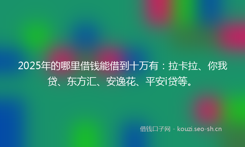 2025年的哪里借钱能借到十万有：拉卡拉、你我贷、东方汇、安逸花、平安i贷等。