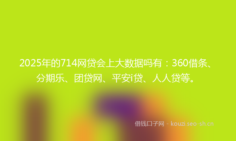 2025年的714网贷会上大数据吗有：360借条、分期乐、团贷网、平安i贷、人人贷等。
