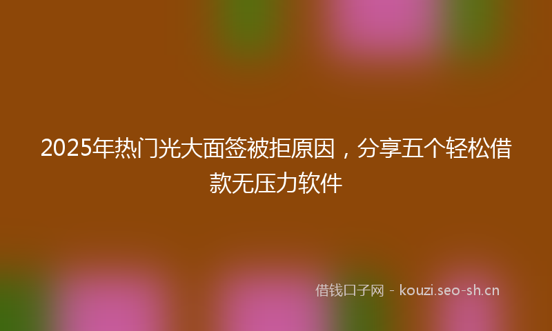 2025年热门光大面签被拒原因，分享五个轻松借款无压力软件
