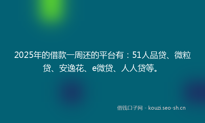 2025年的借款一周还的平台有：51人品贷、微粒贷、安逸花、e微贷、人人贷等。