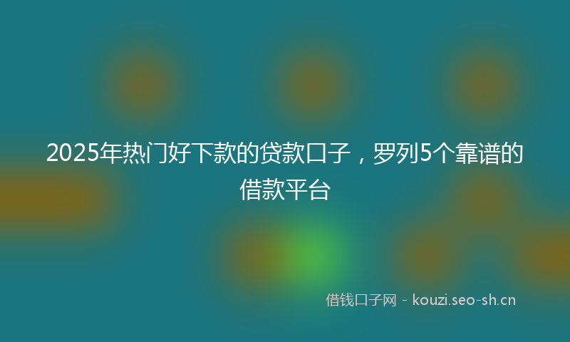 2025年热门好下款的贷款口子，罗列5个靠谱的借款平台