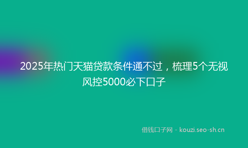 2025年热门天猫贷款条件通不过,梳理5个无视风控5000必下口子