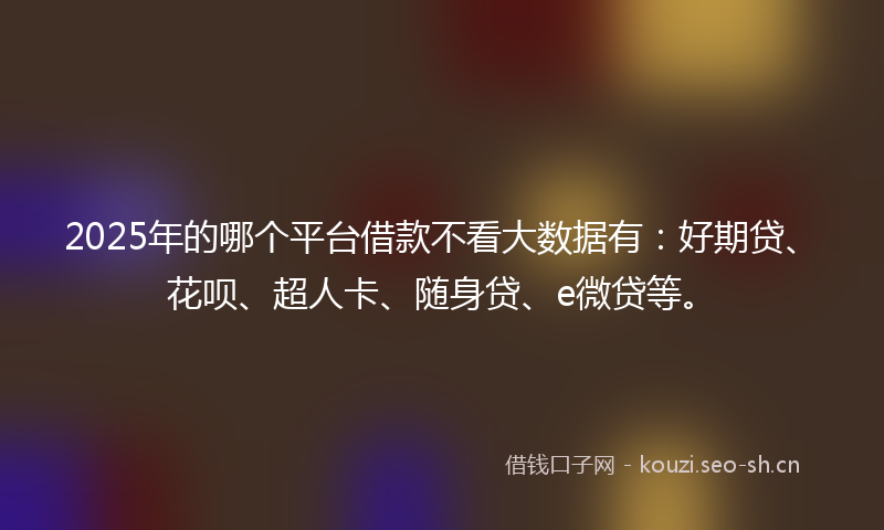 2025年的哪个平台借款不看大数据有：好期贷、花呗、超人卡、随身贷、e微贷等。