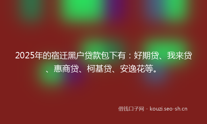 2025年的宿迁黑户贷款包下有:好期贷、我来贷、惠商贷、柯基贷、安逸花等。