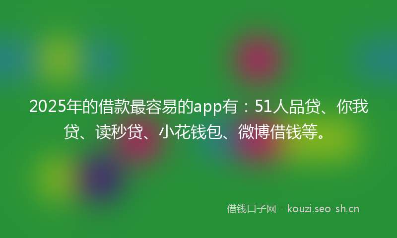 2025年的借款最容易的app有：51人品贷、你我贷、读秒贷、小花钱包、微博借钱等。