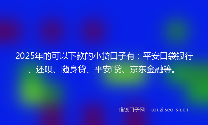 2025年的可以下款的小贷口子有：平安口袋银行、还呗、随身贷、平安i贷、京东金融等。