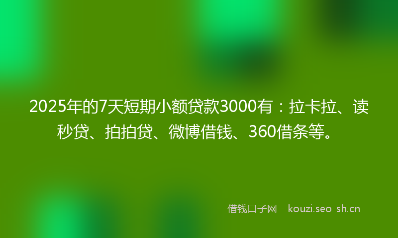 2025年的7天短期小额贷款3000有：拉卡拉、读秒贷、拍拍贷、微博借钱、360借条等。