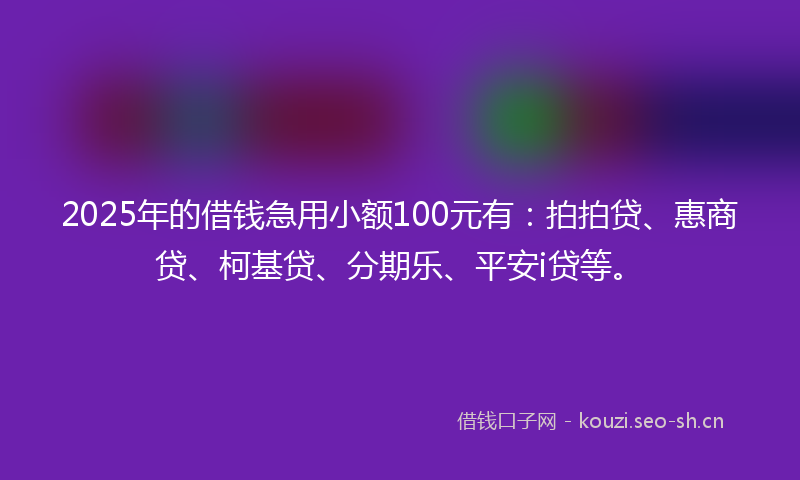 2025年的借钱急用小额100元有：拍拍贷、惠商贷、柯基贷、分期乐、平安i贷等。