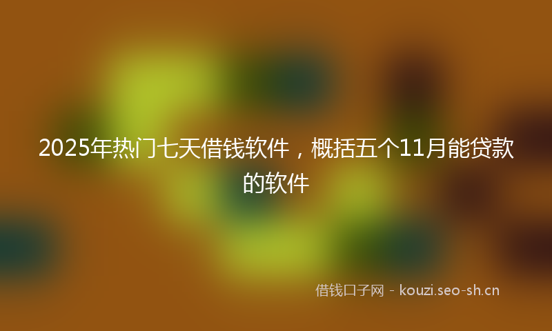 2025年热门七天借钱软件，概括五个11月能贷款的软件