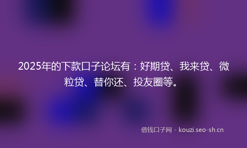 2025年的下款口子论坛有：好期贷、我来贷、微粒贷、替你还、投友圈等。