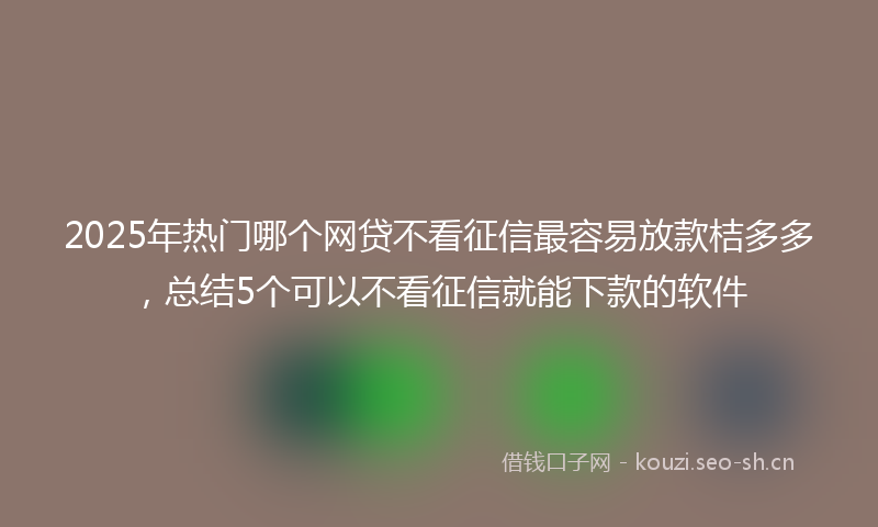 2025年热门哪个网贷不看征信最容易放款桔多多，总结5个可以不看征信就能下款的软件