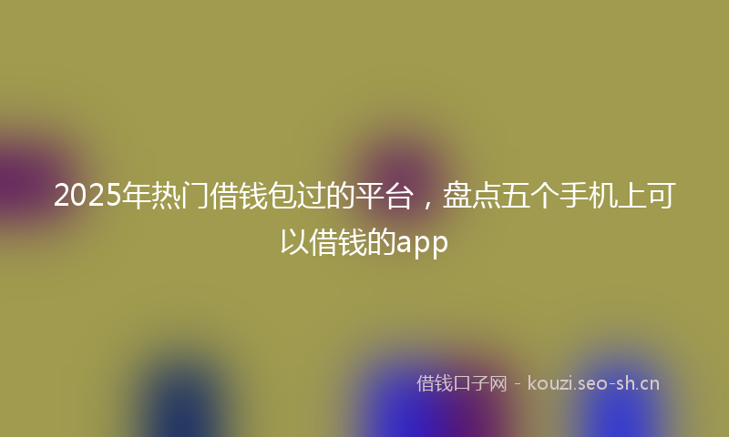 2025年热门借钱包过的平台，盘点五个手机上可以借钱的app