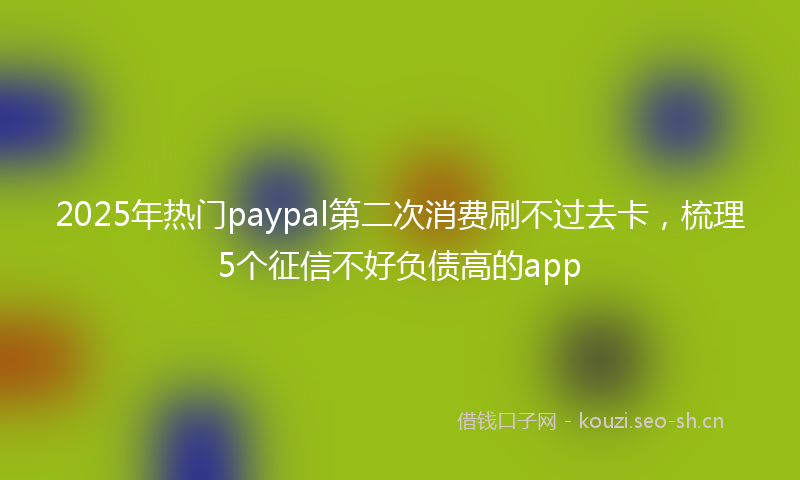 2025年热门paypal第二次消费刷不过去卡，梳理5个征信不好负债高的app